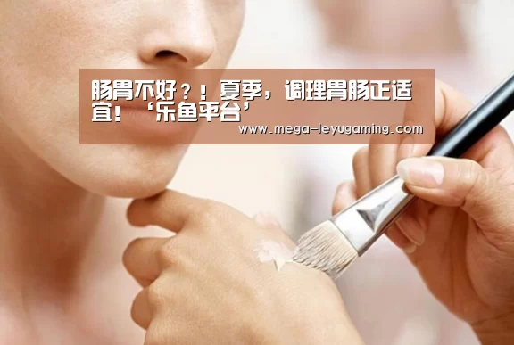肠胃不好?!夏季,调理胃肠正适宜!‘乐鱼平台’(图2) 体育娱乐