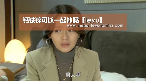 钙铁锌可以一起补吗【leyu】(图1) 乐鱼平台