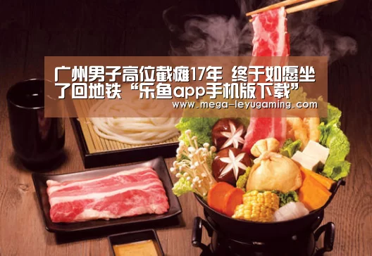 广州男子高位截瘫17年 终于如愿坐了回地铁“乐鱼app手机版下载”(图2) 体育娱乐