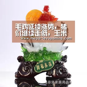 毛鸡延续涨势，猪价继续走低，玉米面临调整“乐鱼平台”(图1)
